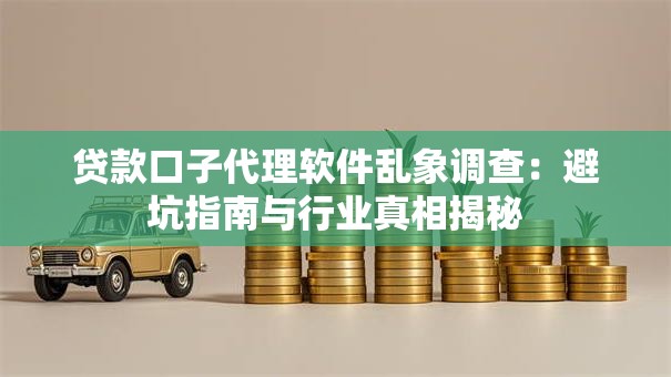 贷款口子代理软件乱象调查：避坑指南与行业真相揭秘