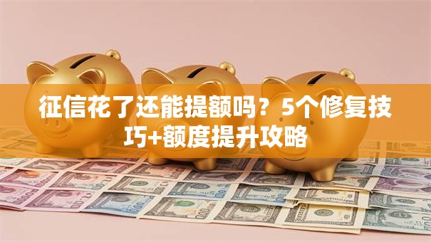 征信花了还能提额吗？5个修复技巧+额度提升攻略