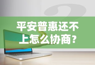 平安普惠还不上怎么协商？手把手教你解决还款难题