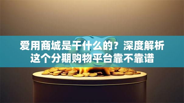 爱用商城是干什么的？深度解析这个分期购物平台靠不靠谱