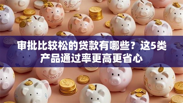 审批比较松的贷款有哪些？这5类产品通过率更高更省心