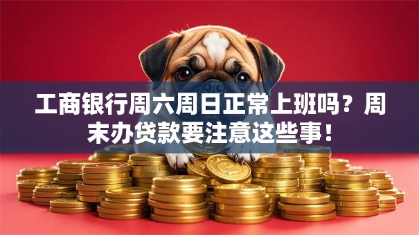 工商银行周六周日正常上班吗？周末办贷款要注意这些事！