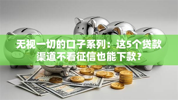 无视一切的口子系列：这5个贷款渠道不看征信也能下款？