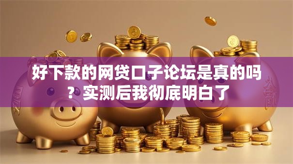 好下款的网贷口子论坛是真的吗？实测后我彻底明白了