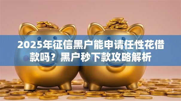 2025年征信黑户能申请任性花借款吗？黑户秒下款攻略解析
