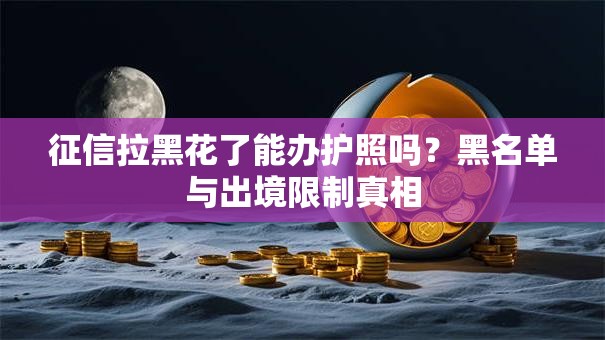 征信拉黑花了能办护照吗？黑名单与出境限制真相