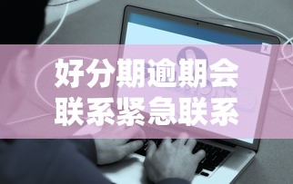 好分期逾期会联系紧急联系人吗？真实情况全解析