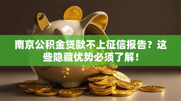 南京公积金贷款不上征信报告？这些隐藏优势必须了解！