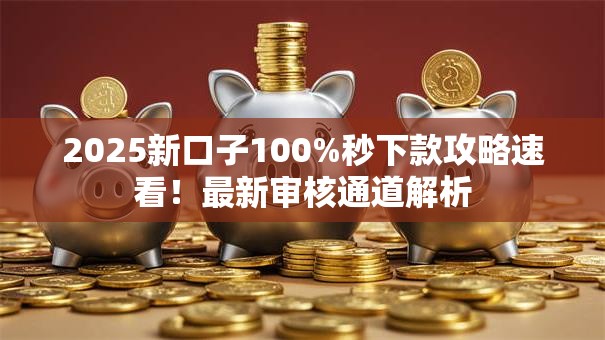 2025新口子100%秒下款攻略速看！最新审核通道解析