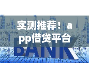 实测推荐！app借贷平台排行，低门槛低利息平台大揭秘