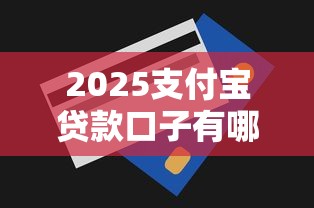 2025支付宝贷款口子有哪些？最新攻略+申请技巧全解析！