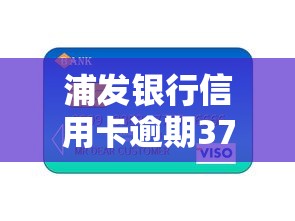 浦发银行信用卡逾期37天怎么办？教你三招化解信用危机