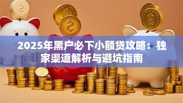2025年黑户必下小额贷攻略：独家渠道解析与避坑指南