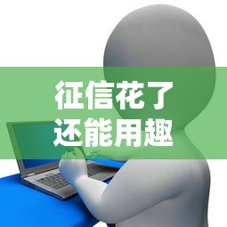 征信花了还能用趣花分期贷款吗？这些技巧帮你解决难题
