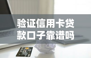 验证信用卡贷款口子靠谱吗？资深用户避坑指南