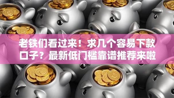 老铁们看过来！求几个容易下款口子？最新低门槛靠谱推荐来啦