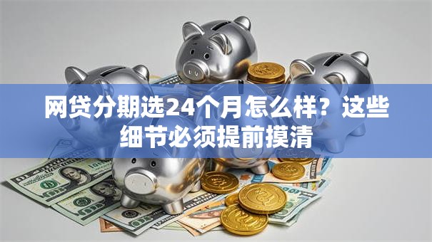 网贷分期选24个月怎么样？这些细节必须提前摸清