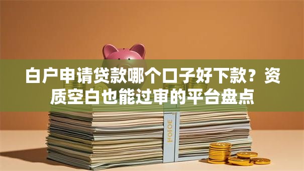 白户申请贷款哪个口子好下款？资质空白也能过审的平台盘点
