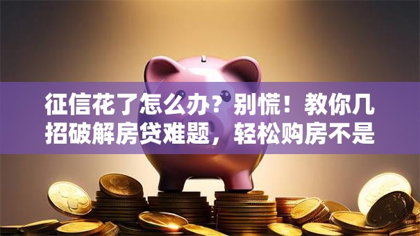 征信花了怎么办？别慌！教你几招破解房贷难题，轻松购房不是梦