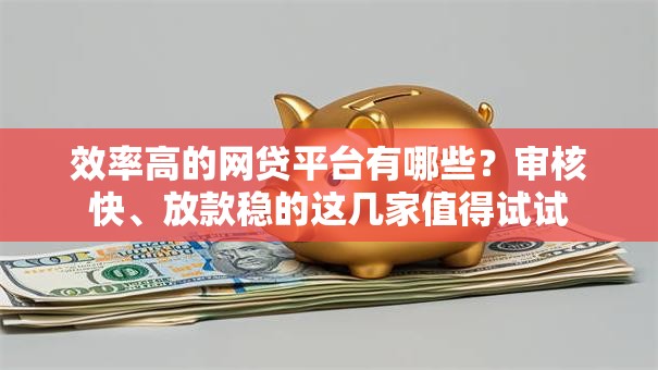 效率高的网贷平台有哪些？审核快、放款稳的这几家值得试试