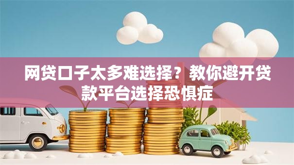 网贷口子太多难选择？教你避开贷款平台选择恐惧症