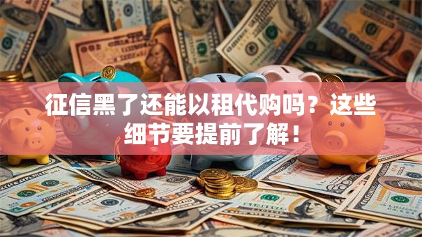 征信黑了还能以租代购吗？这些细节要提前了解！