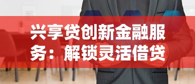 兴享贷创新金融服务：解锁灵活借贷新体验的三大核心优势