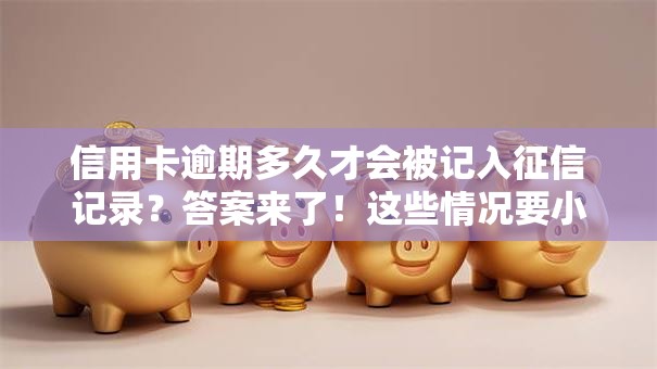 信用卡逾期多久才会被记入征信记录？答案来了！这些情况要小心