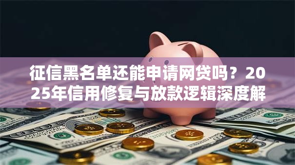 征信黑名单还能申请网贷吗？2025年信用修复与放款逻辑深度解析