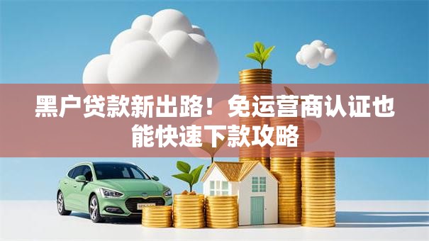 黑户贷款新出路！免运营商认证也能快速下款攻略