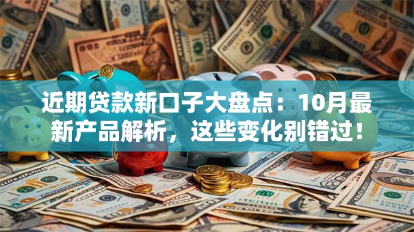 近期贷款新口子大盘点：10月最新产品解析，这些变化别错过！