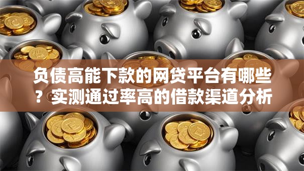 负债高能下款的网贷平台有哪些？实测通过率高的借款渠道分析
