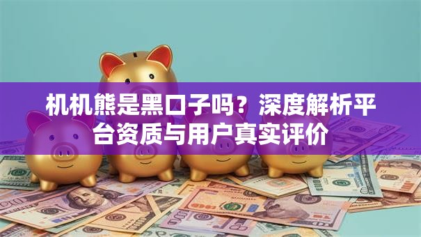机机熊是黑口子吗？深度解析平台资质与用户真实评价