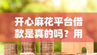开心麻花平台借款是真的吗？用户实测+避坑指南来啦