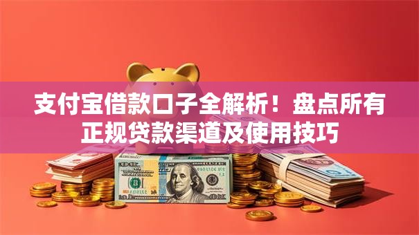 支付宝借款口子全解析！盘点所有正规贷款渠道及使用技巧