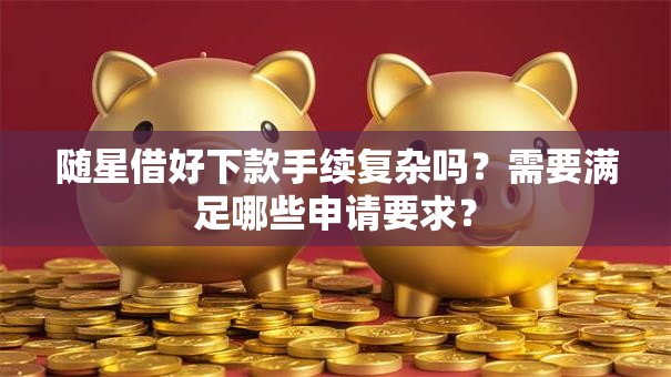 随星借好下款手续复杂吗？需要满足哪些申请要求？