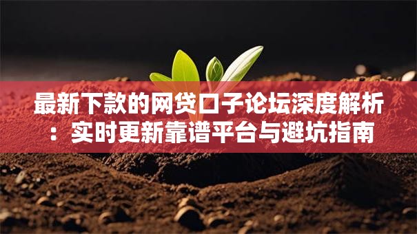 最新下款的网贷口子论坛深度解析：实时更新靠谱平台与避坑指南