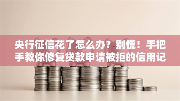 央行征信花了怎么办？别慌！手把手教你修复贷款申请被拒的信用记录