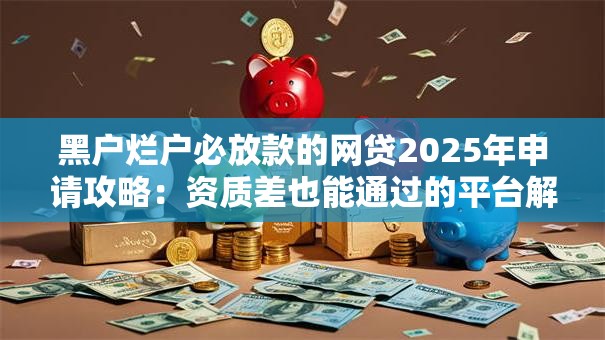 黑户烂户必放款的网贷2025年申请攻略：资质差也能通过的平台解析