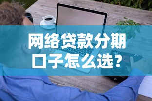 网络贷款分期口子怎么选？这些避坑技巧你一定要知道
