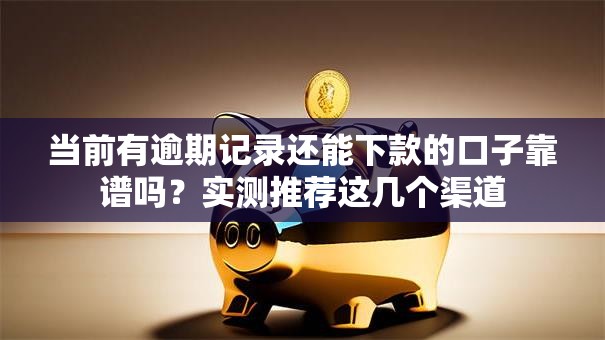 当前有逾期记录还能下款的口子靠谱吗？实测推荐这几个渠道