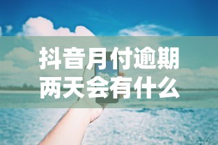 抖音月付逾期两天会有什么后果？这几点必须知道