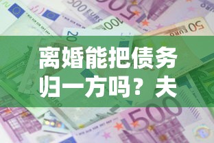 离婚能把债务归一方吗？夫妻共同贷款债务分割必看指南