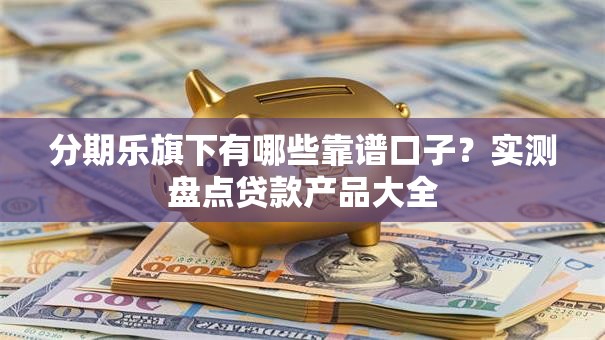 分期乐旗下有哪些靠谱口子？实测盘点贷款产品大全