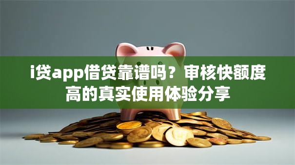 i贷app借贷靠谱吗？审核快额度高的真实使用体验分享