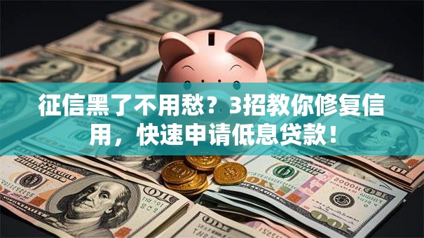 征信黑了不用愁？3招教你修复信用，快速申请低息贷款！
