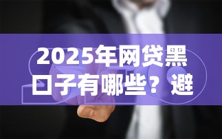 2025年网贷黑口子有哪些？避坑指南与正规渠道解析