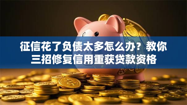 征信花了负债太多怎么办？教你三招修复信用重获贷款资格
