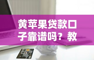 黄苹果贷款口子靠谱吗？教你识别正规渠道避免踩坑！