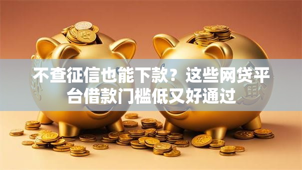 不查征信也能下款？这些网贷平台借款门槛低又好通过